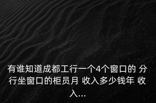 有誰知道成都工行一個(gè)4個(gè)窗口的 分行坐窗口的柜員月 收入多少錢年 收入...