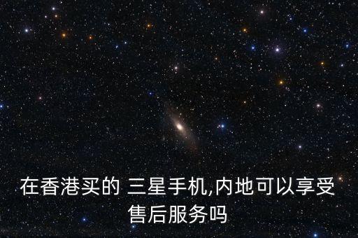 在香港買的 三星手機,內地可以享受售后服務嗎