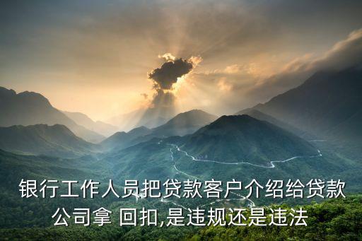  銀行工作人員把貸款客戶(hù)介紹給貸款公司拿 回扣,是違規(guī)還是違法