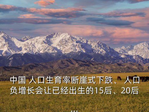 中國 人口生育率斷崖式下跌、 人口負(fù)增長會讓已經(jīng)出生的15后、20后...