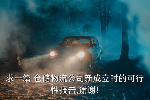 求一篇 倉儲物流公司新成立時的可行性報(bào)告,謝謝!