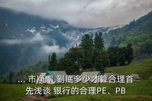 ... 市凈率,到底多少才算合理首先淺談 銀行的合理PE、PB