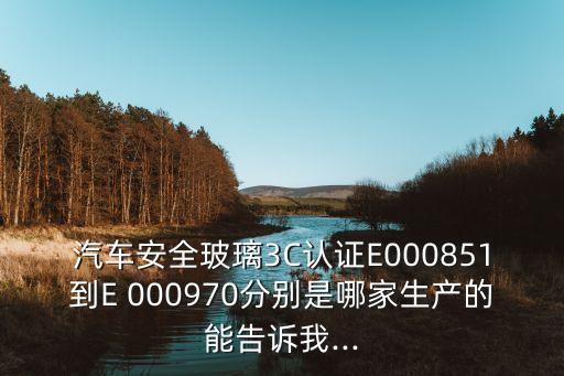 汽車安全玻璃3C認證E000851到E 000970分別是哪家生產的能告訴我...