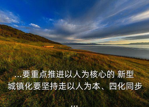 ...要重點推進以人為核心的 新型 城鎮(zhèn)化要堅持走以人為本、四化同步...