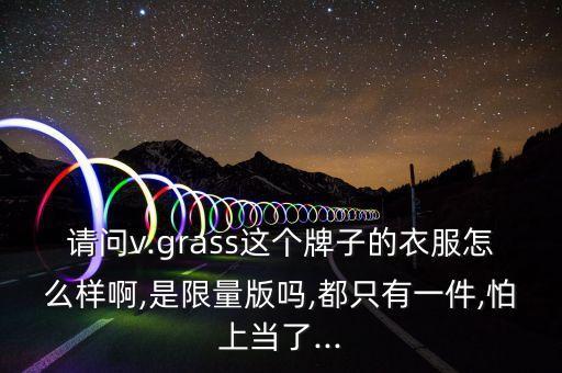 請問v.grass這個牌子的衣服怎么樣啊,是限量版嗎,都只有一件,怕上當了...
