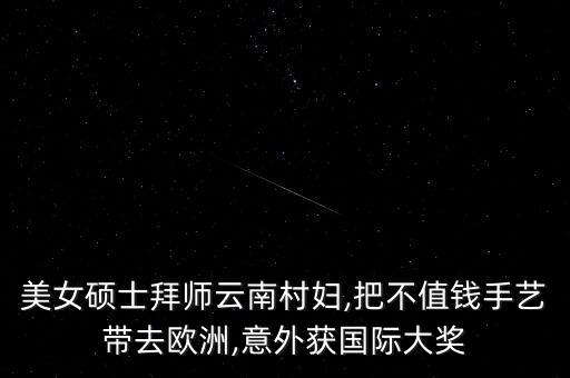 美女碩士拜師云南村婦,把不值錢手藝帶去歐洲,意外獲國際大獎(jiǎng)