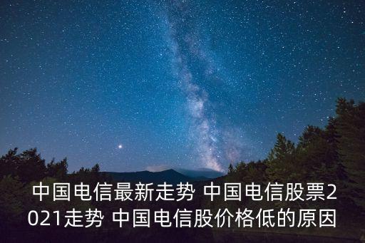  中國電信最新走勢(shì) 中國電信股票2021走勢(shì) 中國電信股價(jià)格低的原因