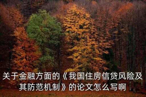 關(guān)于金融方面的《我國住房信貸風(fēng)險(xiǎn)及其防范機(jī)制》的論文怎么寫啊
