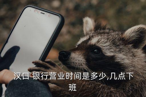  漢口 銀行營業(yè)時(shí)間是多少,幾點(diǎn)下班