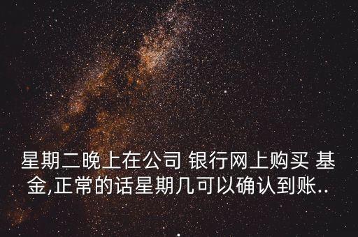 星期二晚上在公司 銀行網上購買 基金,正常的話星期幾可以確認到賬...