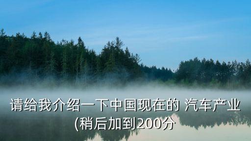 請(qǐng)給我介紹一下中國現(xiàn)在的 汽車產(chǎn)業(yè)(稍后加到200分