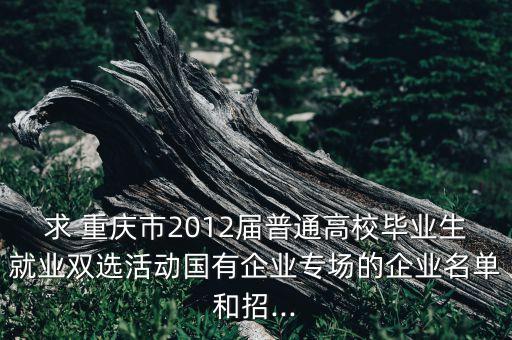 求 重慶市2012屆普通高校畢業(yè)生就業(yè)雙選活動(dòng)國(guó)有企業(yè)專(zhuān)場(chǎng)的企業(yè)名單和招...