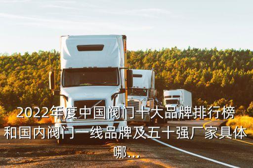 2022年度中國(guó)閥門(mén)十大品牌排行榜和國(guó)內(nèi)閥門(mén)一線品牌及五十強(qiáng)廠家具體哪...