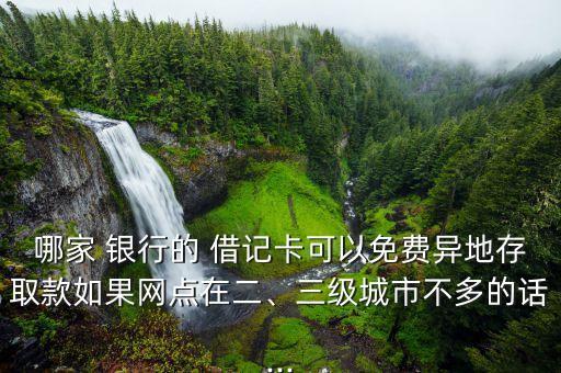 哪家 銀行的 借記卡可以免費(fèi)異地存取款如果網(wǎng)點(diǎn)在二、三級(jí)城市不多的話...