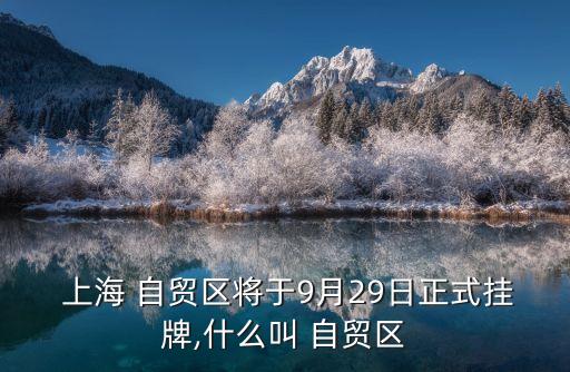  上海 自貿區(qū)將于9月29日正式掛牌,什么叫 自貿區(qū)