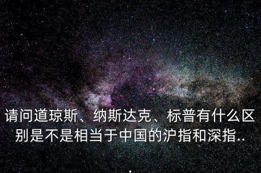 請(qǐng)問道瓊斯、納斯達(dá)克、標(biāo)普有什么區(qū)別是不是相當(dāng)于中國(guó)的滬指和深指...