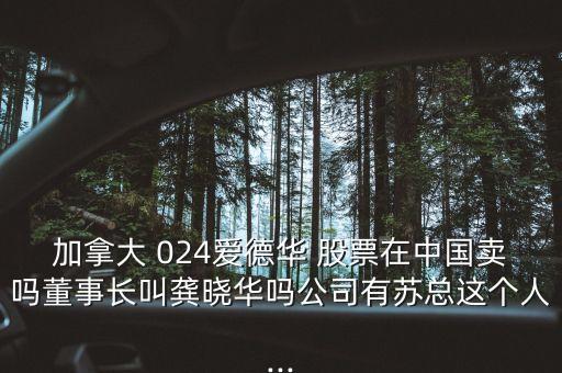 加拿大 024愛(ài)德華 股票在中國(guó)賣(mài)嗎董事長(zhǎng)叫龔曉華嗎公司有蘇總這個(gè)人...