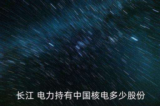  長(zhǎng)江 電力持有中國核電多少股份