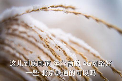 這兒到底哪家 運營商的 4G網(wǎng)絡(luò)好一些 北京聯(lián)通的可以嗎