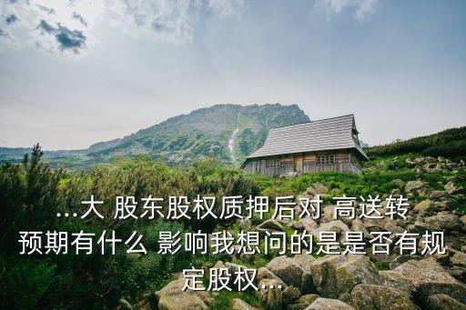 ...大 股東股權質(zhì)押后對 高送轉預期有什么 影響我想問的是是否有規(guī)定股權...