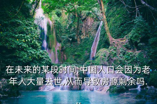 在未來的某段時(shí)間,中國人口會因?yàn)槔夏耆舜罅咳ナ?從而導(dǎo)致房源剩余嗎...