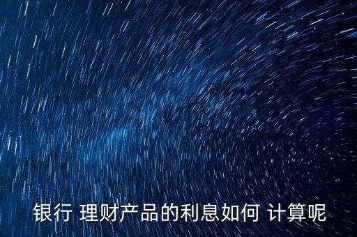  銀行 理財產品的利息如何 計算呢