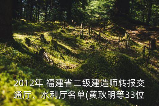 2012年 福建省二級建造師轉(zhuǎn)報交通廳、水利廳名單(黃耿明等33位