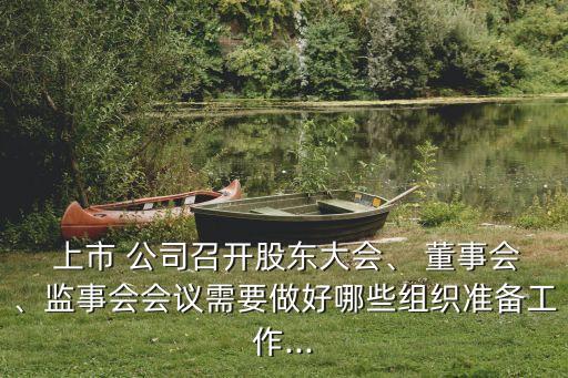  上市 公司召開股東大會、 董事會、監(jiān)事會會議需要做好哪些組織準(zhǔn)備工作...