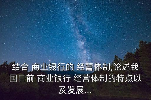結(jié)合 商業(yè)銀行的 經(jīng)營(yíng)體制,論述我國(guó)目前 商業(yè)銀行 經(jīng)營(yíng)體制的特點(diǎn)以及發(fā)展...