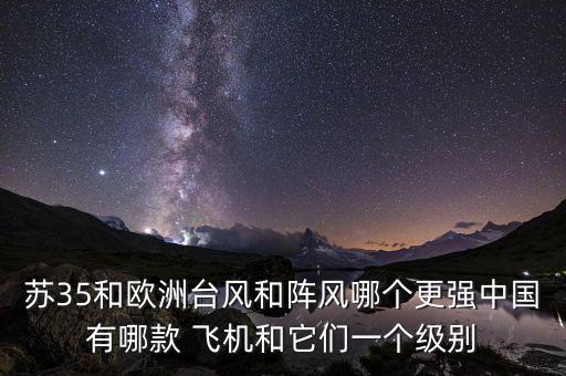 蘇35和歐洲臺風(fēng)和陣風(fēng)哪個(gè)更強(qiáng)中國有哪款 飛機(jī)和它們一個(gè)級別