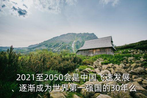 2021至2050會(huì)是中國(guó)飛速發(fā)展、逐漸成為世界第一強(qiáng)國(guó)的30年么