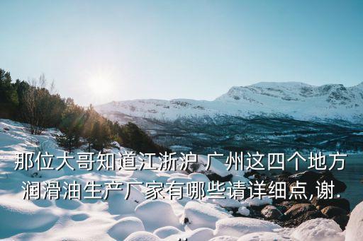 那位大哥知道江浙滬 廣州這四個地方潤滑油生產(chǎn)廠家有哪些請詳細(xì)點(diǎn),謝...