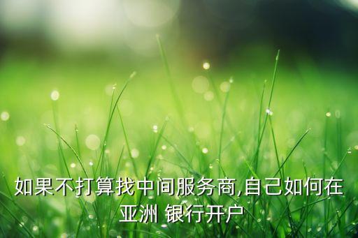 如果不打算找中間服務(wù)商,自己如何在 亞洲 銀行開(kāi)戶