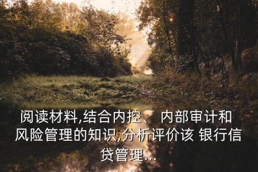 閱讀材料,結(jié)合內(nèi)控、 內(nèi)部審計(jì)和 風(fēng)險(xiǎn)管理的知識(shí),分析評(píng)價(jià)該 銀行信貸管理...