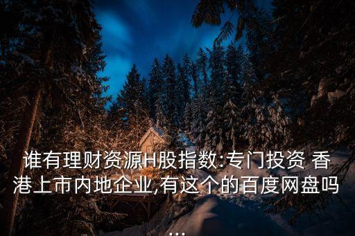 誰(shuí)有理財(cái)資源H股指數(shù):專門(mén)投資 香港上市內(nèi)地企業(yè),有這個(gè)的百度網(wǎng)盤(pán)嗎...