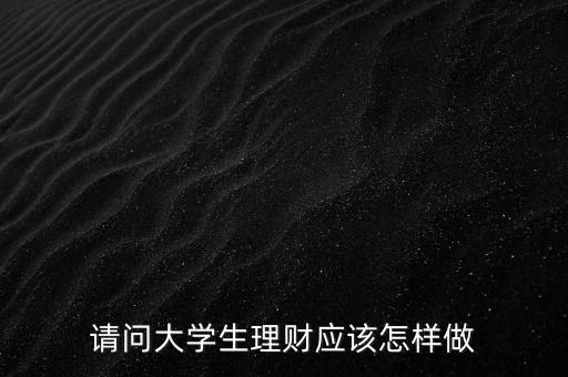 請問大學生理財應(yīng)該怎樣做
