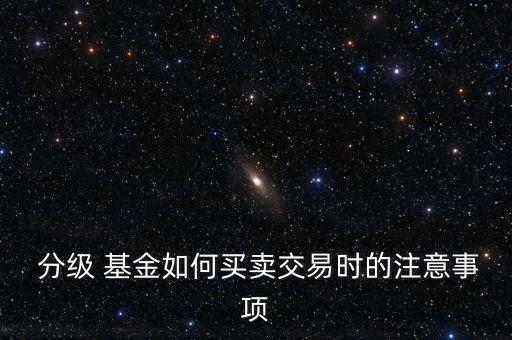  分級 基金如何買賣交易時(shí)的注意事項(xiàng)