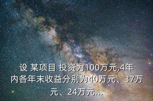 設(shè) 某項目 投資為100萬元,4年內(nèi)各年末收益分別為40萬元、37萬元、24萬元...