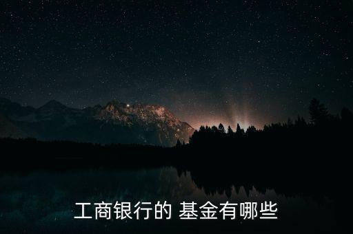 工商銀行的 基金有哪些