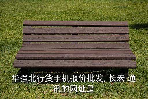 華強(qiáng)北行貨手機(jī)報價批發(fā), 長宏 通訊的網(wǎng)址是