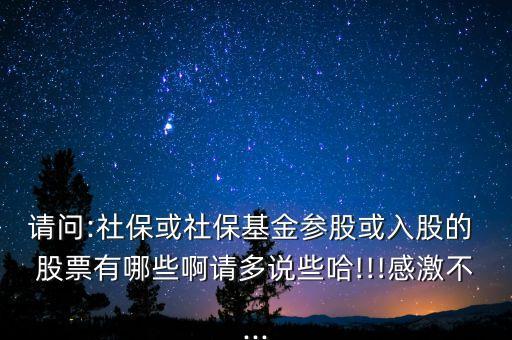 請問:社保或社?；饏⒐苫蛉牍傻?股票有哪些啊請多說些哈!!!感激不...