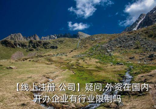 【線上注冊(cè) 公司】疑問(wèn),外資在國(guó)內(nèi)開辦企業(yè)有行業(yè)限制嗎