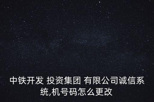 中鐵開發(fā) 投資集團 有限公司誠信系統(tǒng),機號碼怎么更改