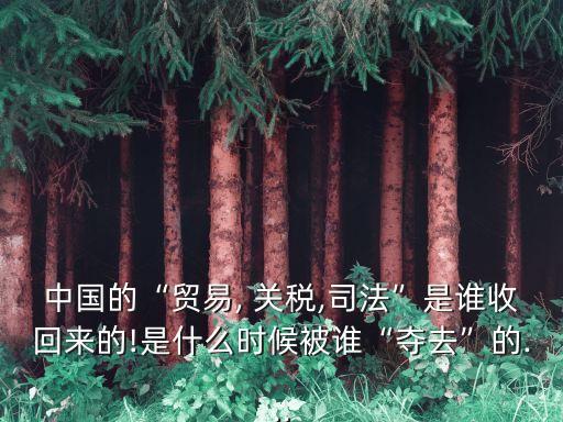 中國(guó)的“貿(mào)易, 關(guān)稅,司法”是誰收回來的!是什么時(shí)候被誰“奪去”的...