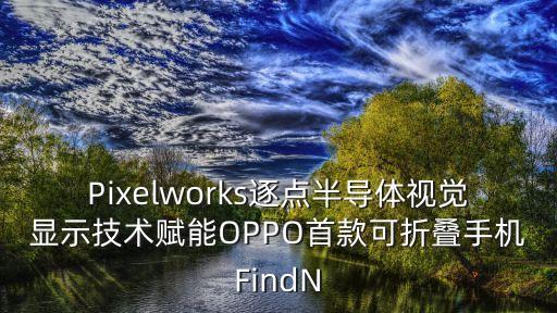 Pixelworks逐點半導體視覺顯示技術賦能OPPO首款可折疊手機FindN