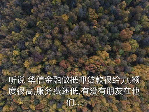 聽說 華信金融做抵押貸款很給力,額度很高,服務費還低,有沒有朋友在他們...