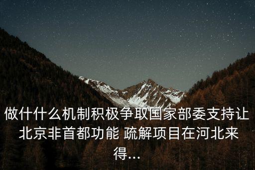 做什什么機(jī)制積極爭(zhēng)取國(guó)家部委支持讓 北京非首都功能 疏解項(xiàng)目在河北來得...