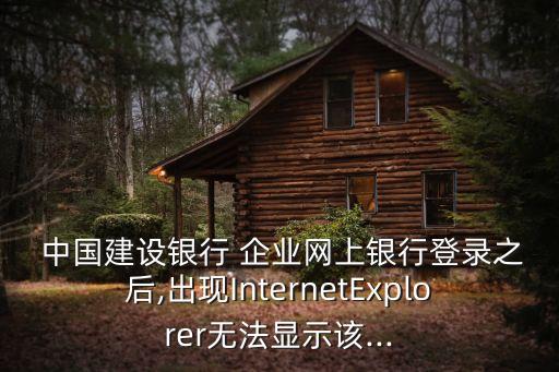  中國(guó)建設(shè)銀行 企業(yè)網(wǎng)上銀行登錄之后,出現(xiàn)InternetExplorer無法顯示該...